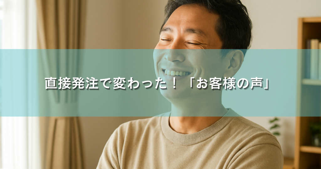 直接発注で変わった！「お客様の声」